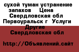 сухой туман устранение запахов  › Цена ­ 50 - Свердловская обл., Первоуральск г. Услуги » Другие   . Свердловская обл.